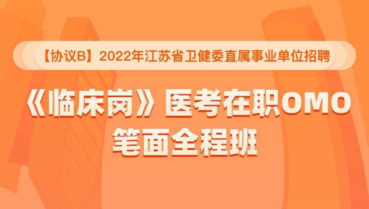 【协议B】2022年江苏省卫健委直属事业单位招聘《临床岗》医考在职OMO笔面全程班