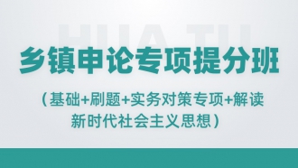 乡镇申论专项提分班（基础+刷题+实务对策+解读新时代社会主义思想）