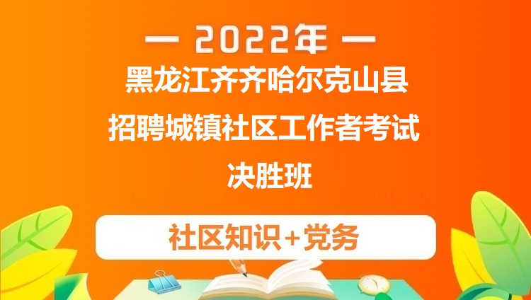  2022黑龙江齐齐哈尔克山县招聘城镇社区工作者考试《社区知识+党务》决胜班